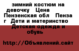 зимний костюм на девочку › Цена ­ 1 000 - Пензенская обл., Пенза г. Дети и материнство » Детская одежда и обувь   